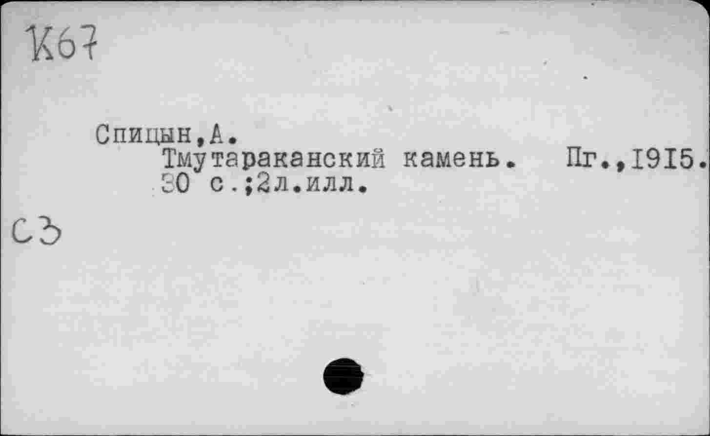 ﻿Кб?
ч
Спицын,А.
Тмутараканский камень. Пг.,1915.
30 с.;2л.илл.